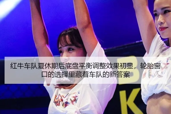 红牛车队夏休期后底盘平衡调整效果初显，轮胎窗口的选择里藏着车队的新答案